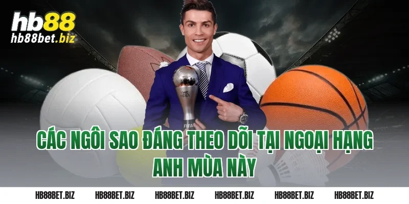 Các Ngôi Sao Đáng Theo Dõi Tại Ngoại Hạng Anh Mùa Này