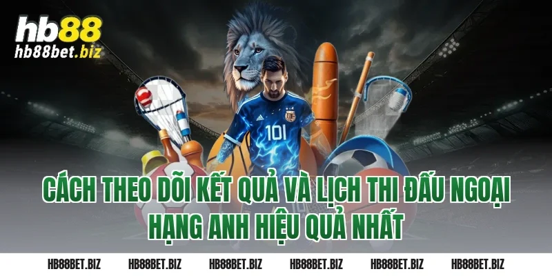 Cách Theo Dõi Kết Quả Và Lịch Thi Đấu Ngoại Hạng Anh Hiệu Quả Nhất