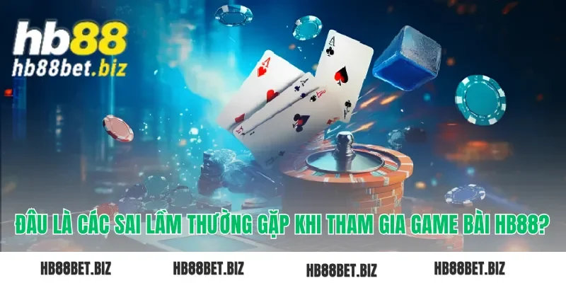 Đâu là các sai lầm thường gặp khi tham gia game bài HB88?